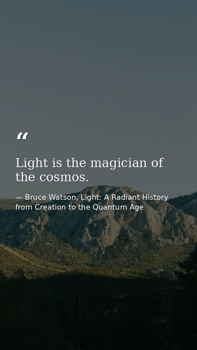 Light is the magician of the cosmos. — Bruce Watson, Light: A Radiant History from Creation to the Quantum Age
