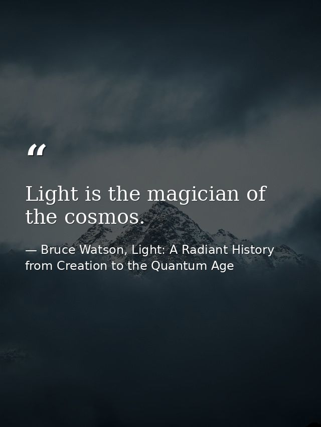 Light is the magician of the cosmos. — Bruce Watson, Light: A Radiant History from Creation to the Quantum Age