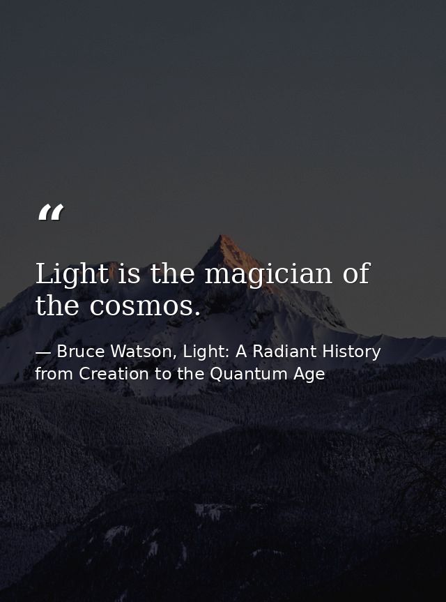 Light is the magician of the cosmos. — Bruce Watson, Light: A Radiant History from Creation to the Quantum Age