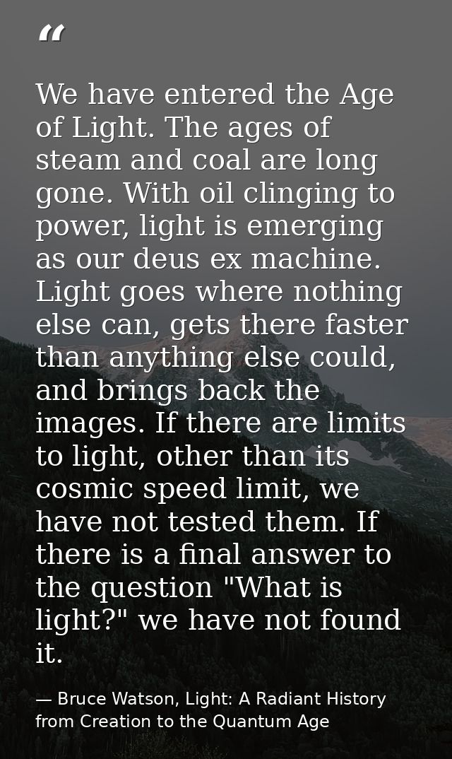 We have entered the Age of Light. The ages of steam and coal are long gone. With oil clinging to power, light is emergin — Bruce Watson, Light: A Radiant History from Creation to the Quantum Age