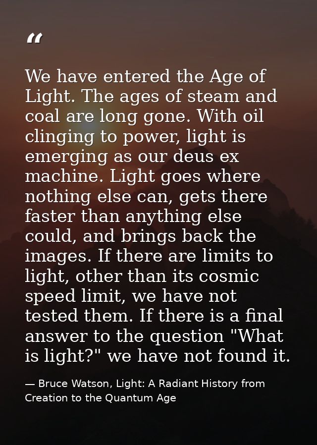 We have entered the Age of Light. The ages of steam and coal are long gone. With oil clinging to power, light is emergin — Bruce Watson, Light: A Radiant History from Creation to the Quantum Age