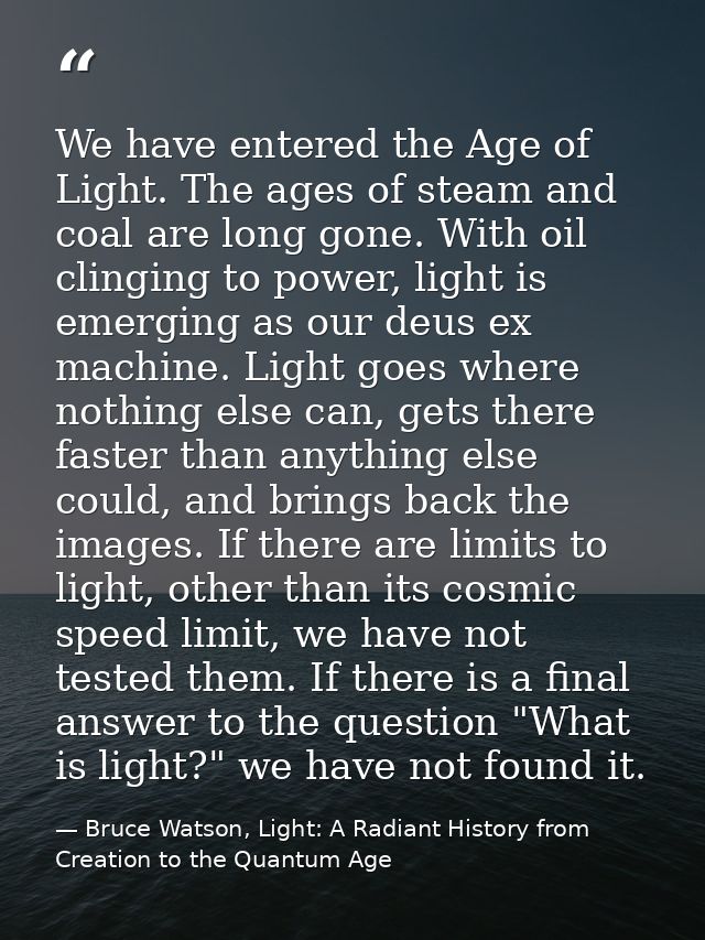 We have entered the Age of Light. The ages of steam and coal are long gone. With oil clinging to power, light is emergin — Bruce Watson, Light: A Radiant History from Creation to the Quantum Age