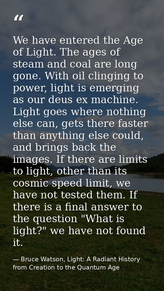 We have entered the Age of Light. The ages of steam and coal are long gone. With oil clinging to power, light is emergin — Bruce Watson, Light: A Radiant History from Creation to the Quantum Age