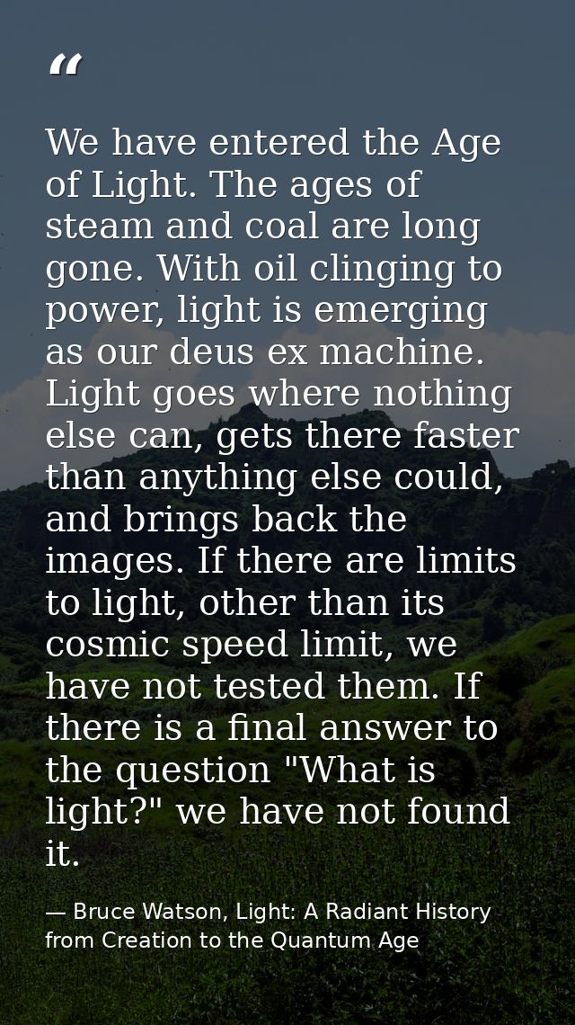 We have entered the Age of Light. The ages of steam and coal are long gone. With oil clinging to power, light is emergin — Bruce Watson, Light: A Radiant History from Creation to the Quantum Age