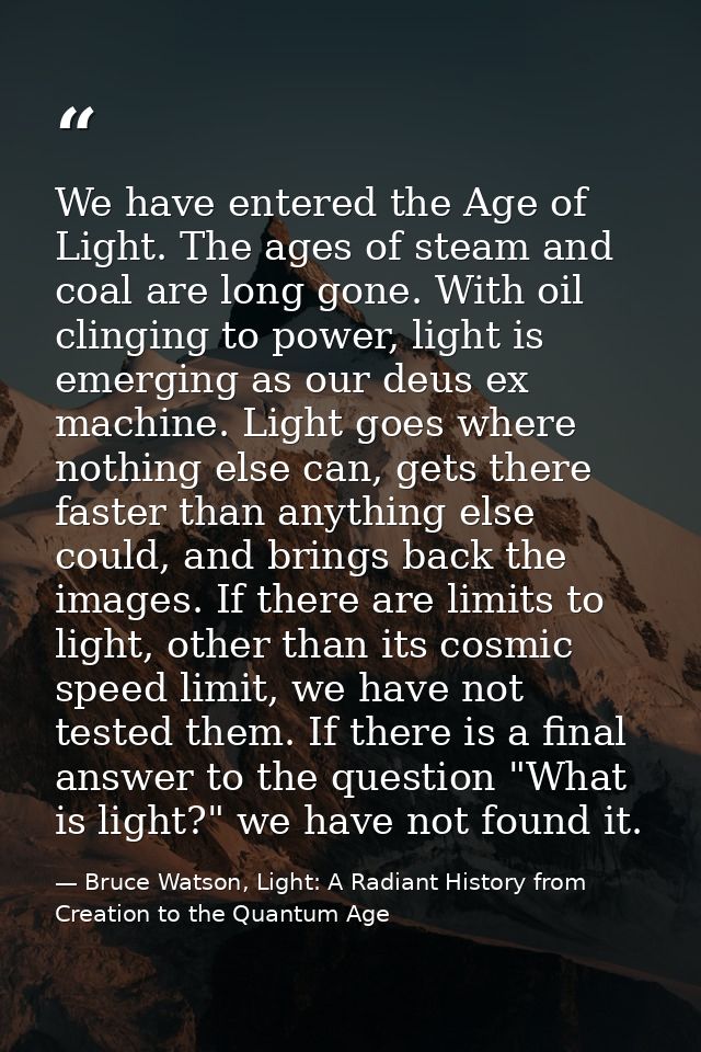 We have entered the Age of Light. The ages of steam and coal are long gone. With oil clinging to power, light is emergin — Bruce Watson, Light: A Radiant History from Creation to the Quantum Age