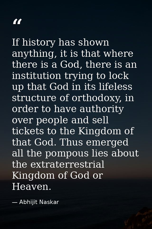 If history has shown anything, it is that where there is a God, there is an institution trying to lock up that God in it — Abhijit Naskar