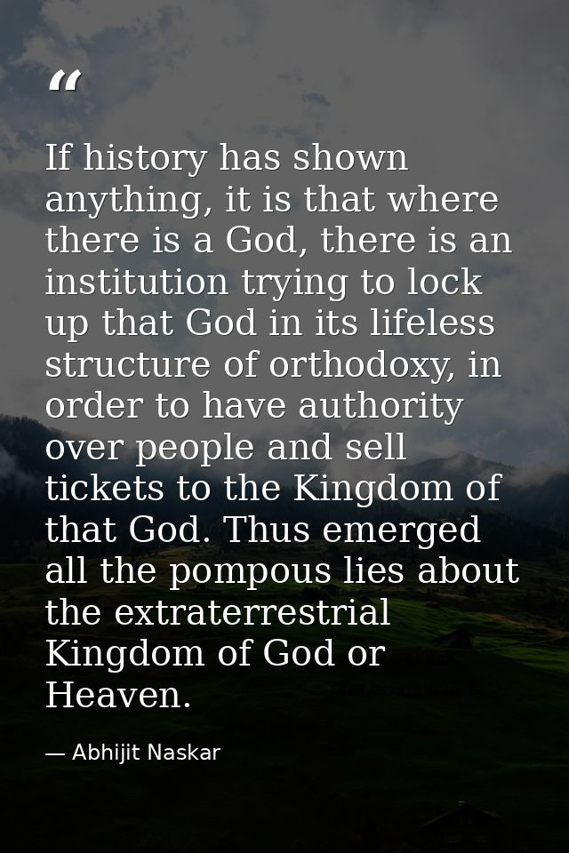 If history has shown anything, it is that where there is a God, there is an institution trying to lock up that God in it — Abhijit Naskar