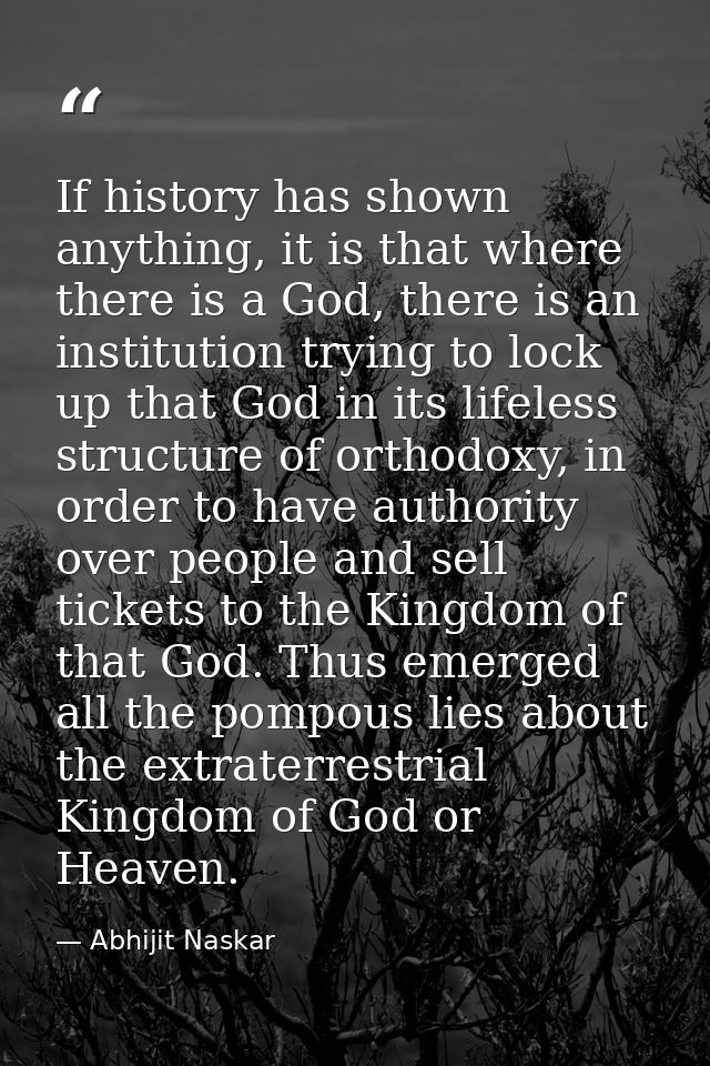 If history has shown anything, it is that where there is a God, there is an institution trying to lock up that God in it — Abhijit Naskar