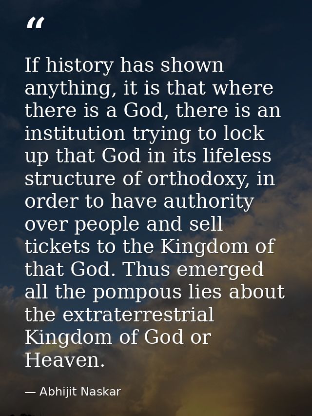 If history has shown anything, it is that where there is a God, there is an institution trying to lock up that God in it — Abhijit Naskar
