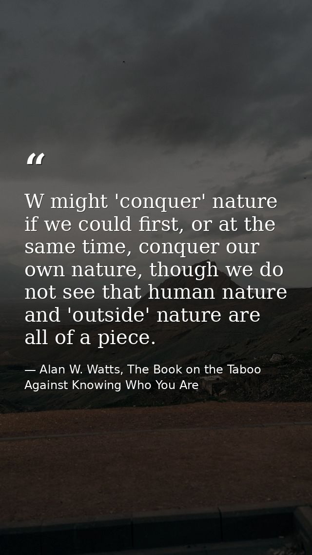 W might 'conquer' nature if we could first, or at the same time, conquer our own nature, though we do not see that human — Alan W. Watts, The Book on the Taboo Against Knowing Who You Are