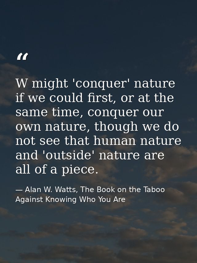 W might 'conquer' nature if we could first, or at the same time, conquer our own nature, though we do not see that human — Alan W. Watts, The Book on the Taboo Against Knowing Who You Are