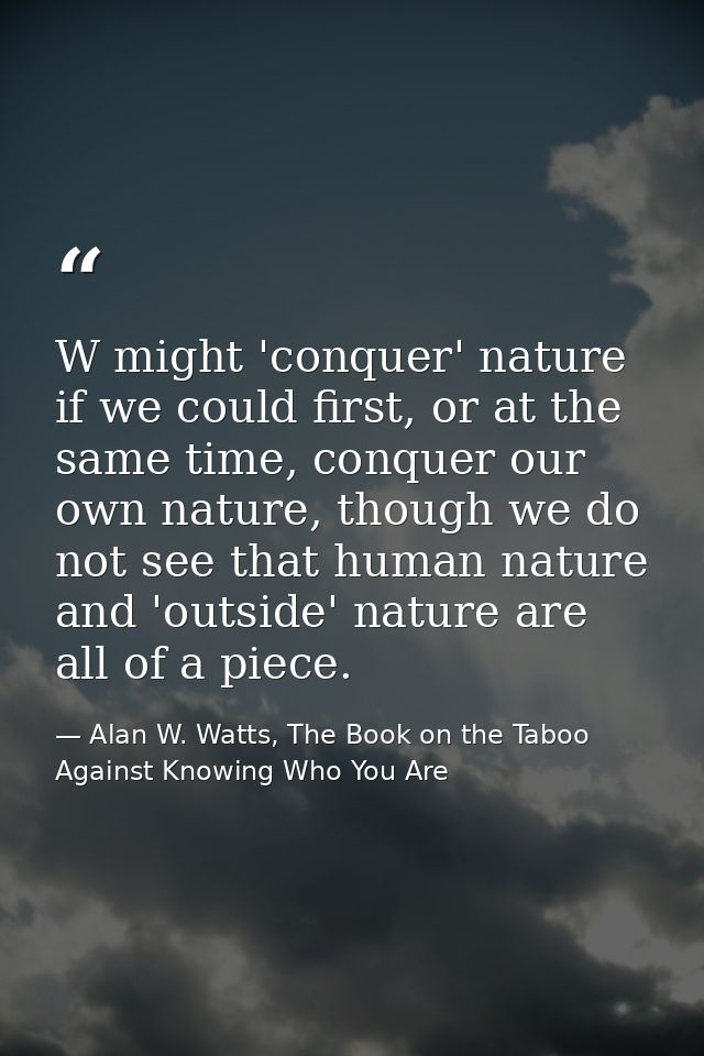 W might 'conquer' nature if we could first, or at the same time, conquer our own nature, though we do not see that human — Alan W. Watts, The Book on the Taboo Against Knowing Who You Are