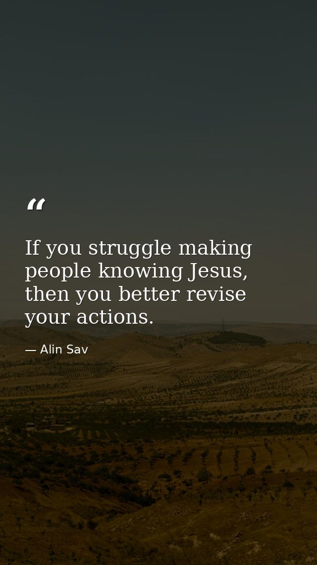 If you struggle making people knowing Jesus, then you better revise your actions. — Alin Sav