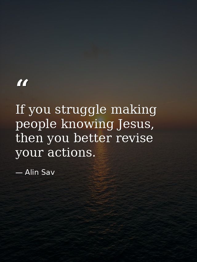 If you struggle making people knowing Jesus, then you better revise your actions. — Alin Sav
