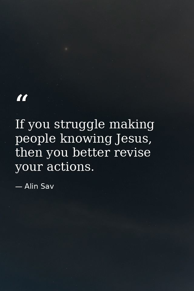 If you struggle making people knowing Jesus, then you better revise your actions. — Alin Sav
