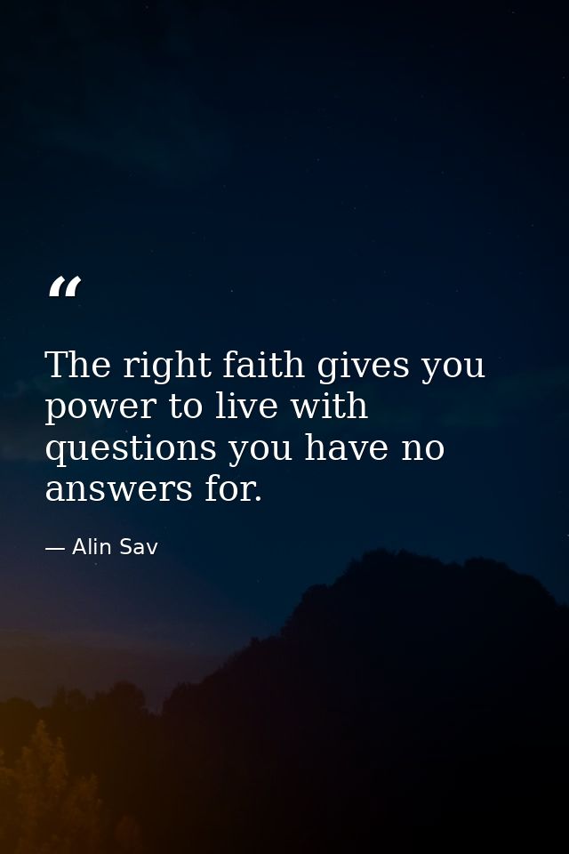 The right faith gives you power to live with questions you have no answers for. — Alin Sav