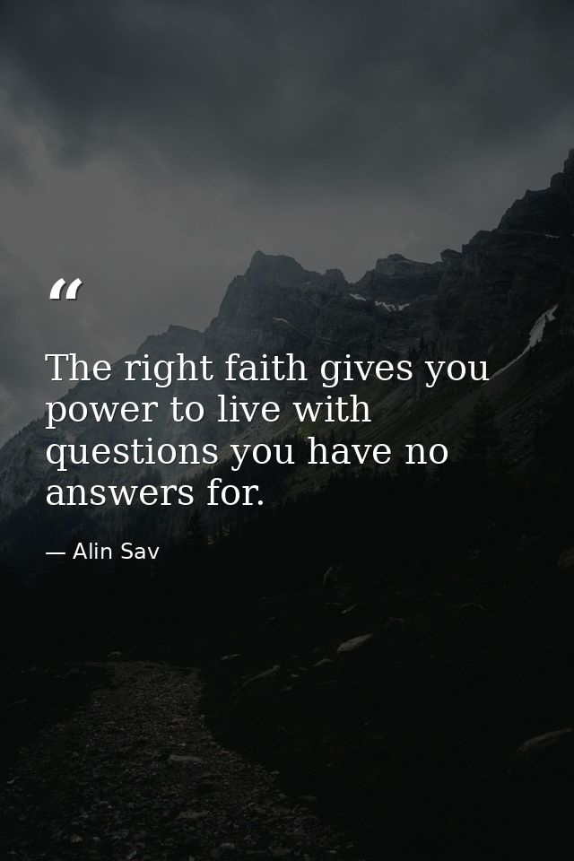 The right faith gives you power to live with questions you have no answers for. — Alin Sav