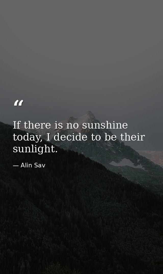 If there is no sunshine today, I decide to be their sunlight. — Alin Sav