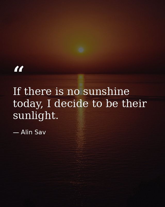 If there is no sunshine today, I decide to be their sunlight. — Alin Sav