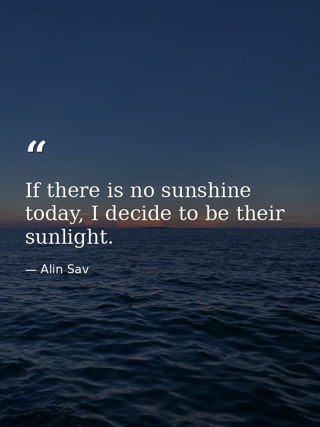 If there is no sunshine today, I decide to be their sunlight. — Alin Sav