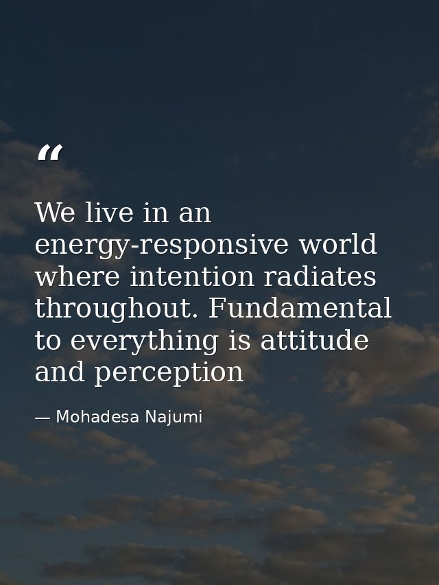 We live in an energy-responsive world where intention radiates throughout. Fundamental to everything is attitude and per — Mohadesa Najumi