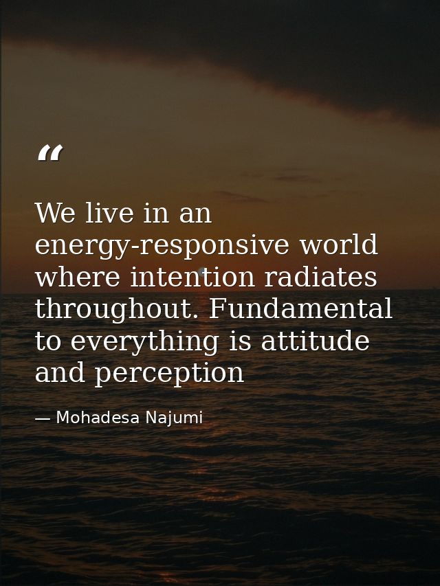 We live in an energy-responsive world where intention radiates throughout. Fundamental to everything is attitude and per — Mohadesa Najumi