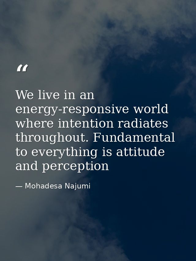 We live in an energy-responsive world where intention radiates throughout. Fundamental to everything is attitude and per — Mohadesa Najumi