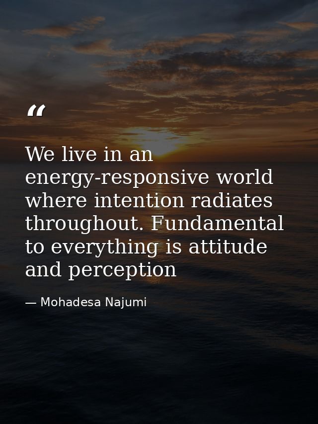 We live in an energy-responsive world where intention radiates throughout. Fundamental to everything is attitude and per — Mohadesa Najumi