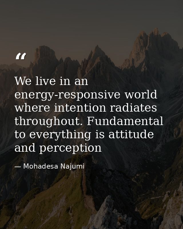 We live in an energy-responsive world where intention radiates throughout. Fundamental to everything is attitude and per — Mohadesa Najumi