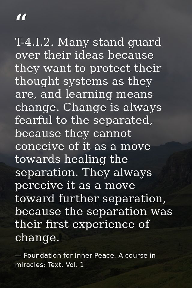 T-4.I.2. Many stand guard over their ideas because they want to protect their thought systems as they are, and learning  — Foundation for Inner Peace, A course in miracles: Text, Vol. 1