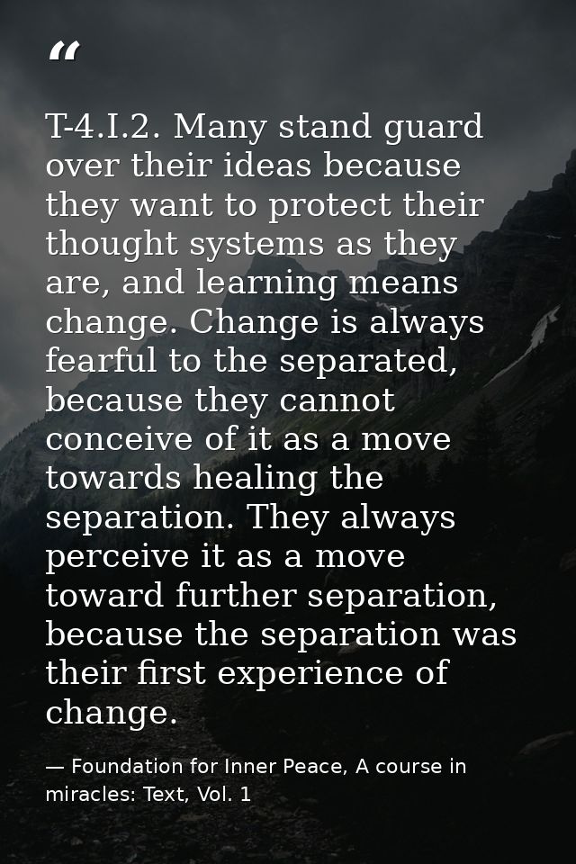 T-4.I.2. Many stand guard over their ideas because they want to protect their thought systems as they are, and learning  — Foundation for Inner Peace, A course in miracles: Text, Vol. 1