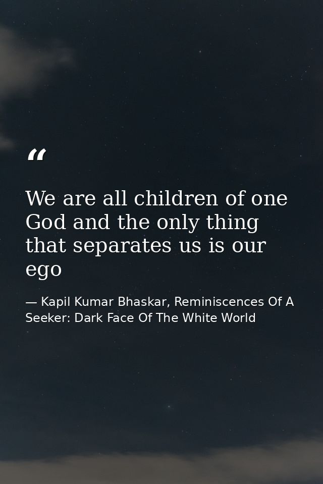 We are all children of one God and the only thing that separates us is our ego — Kapil Kumar Bhaskar, Reminiscences Of A Seeker: Dark Face Of The White World