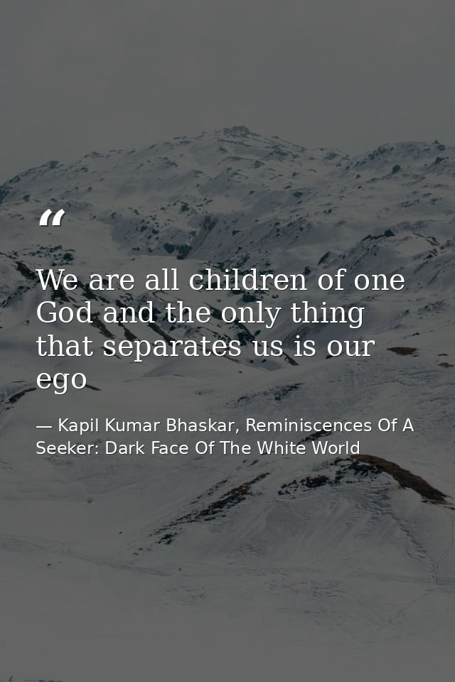 We are all children of one God and the only thing that separates us is our ego — Kapil Kumar Bhaskar, Reminiscences Of A Seeker: Dark Face Of The White World
