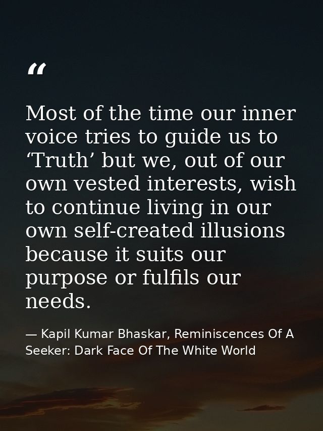 Most of the time our inner voice tries to guide us to ‘Truth’ but we, out of our own vested interests, wish to continue  — Kapil Kumar Bhaskar, Reminiscences Of A Seeker: Dark Face Of The White World