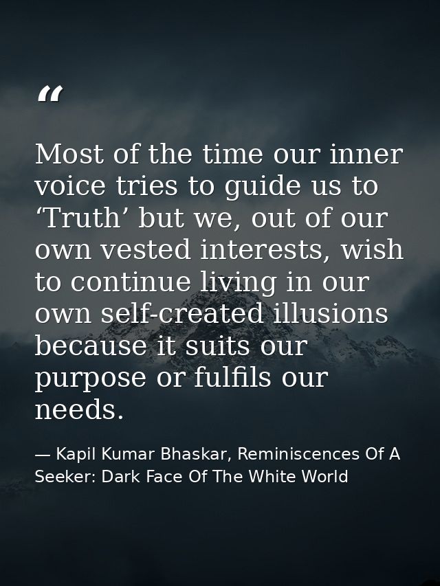 Most of the time our inner voice tries to guide us to ‘Truth’ but we, out of our own vested interests, wish to continue  — Kapil Kumar Bhaskar, Reminiscences Of A Seeker: Dark Face Of The White World