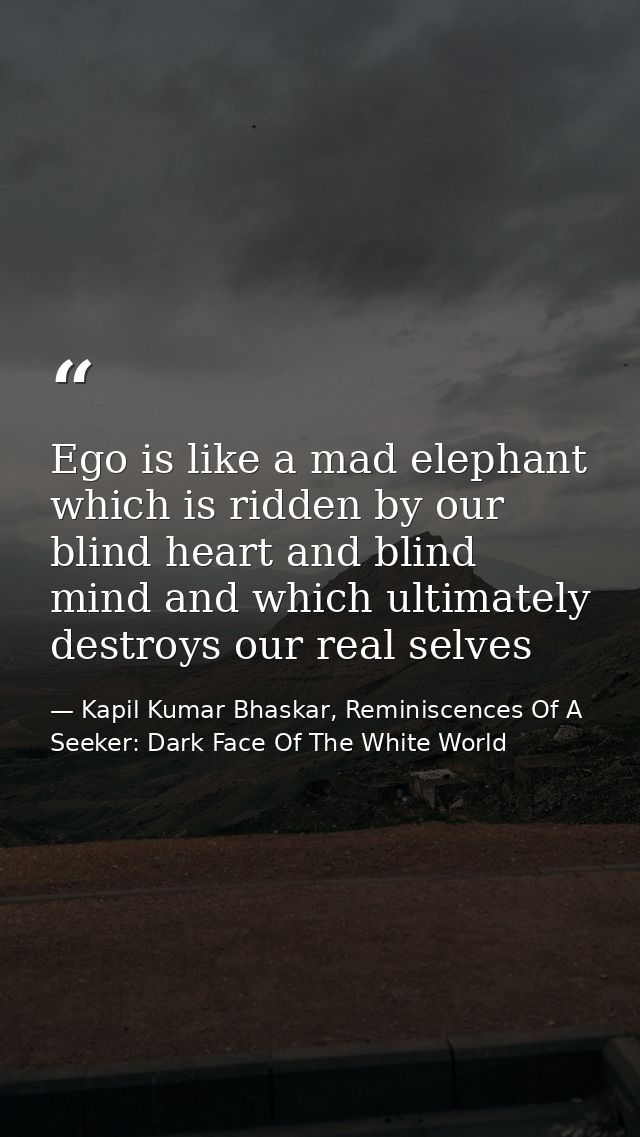 Ego is like a mad elephant which is ridden by our blind heart and blind mind and which ultimately destroys our real selv — Kapil Kumar Bhaskar, Reminiscences Of A Seeker: Dark Face Of The White World