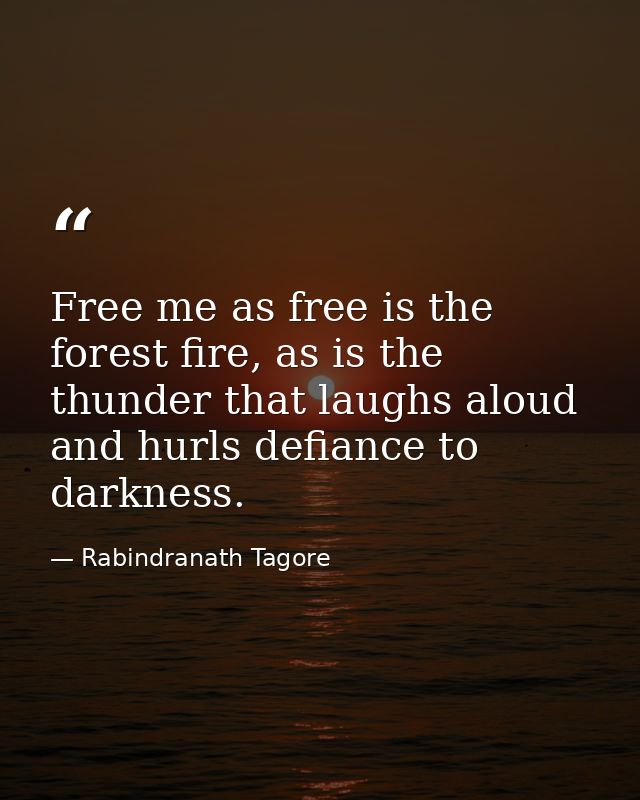 Free me as free is the forest fire, as is the thunder that laughs aloud and hurls defiance to darkness. — Rabindranath Tagore