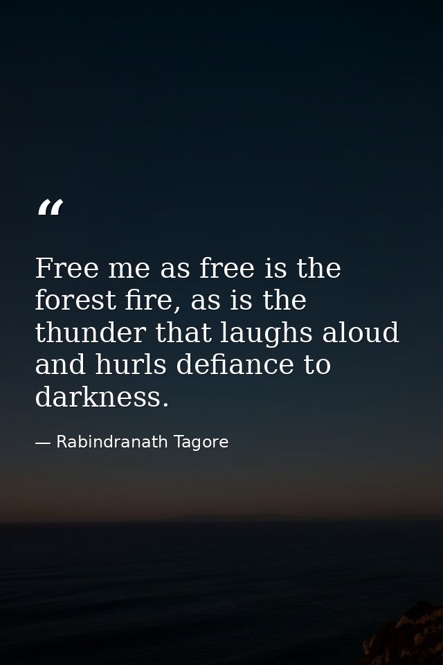 Free me as free is the forest fire, as is the thunder that laughs aloud and hurls defiance to darkness. — Rabindranath Tagore