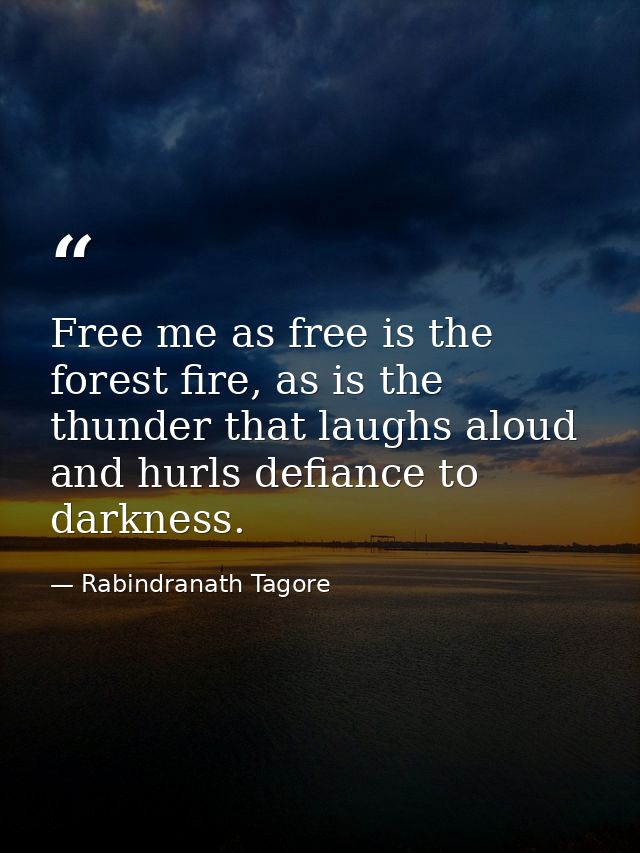 Free me as free is the forest fire, as is the thunder that laughs aloud and hurls defiance to darkness. — Rabindranath Tagore