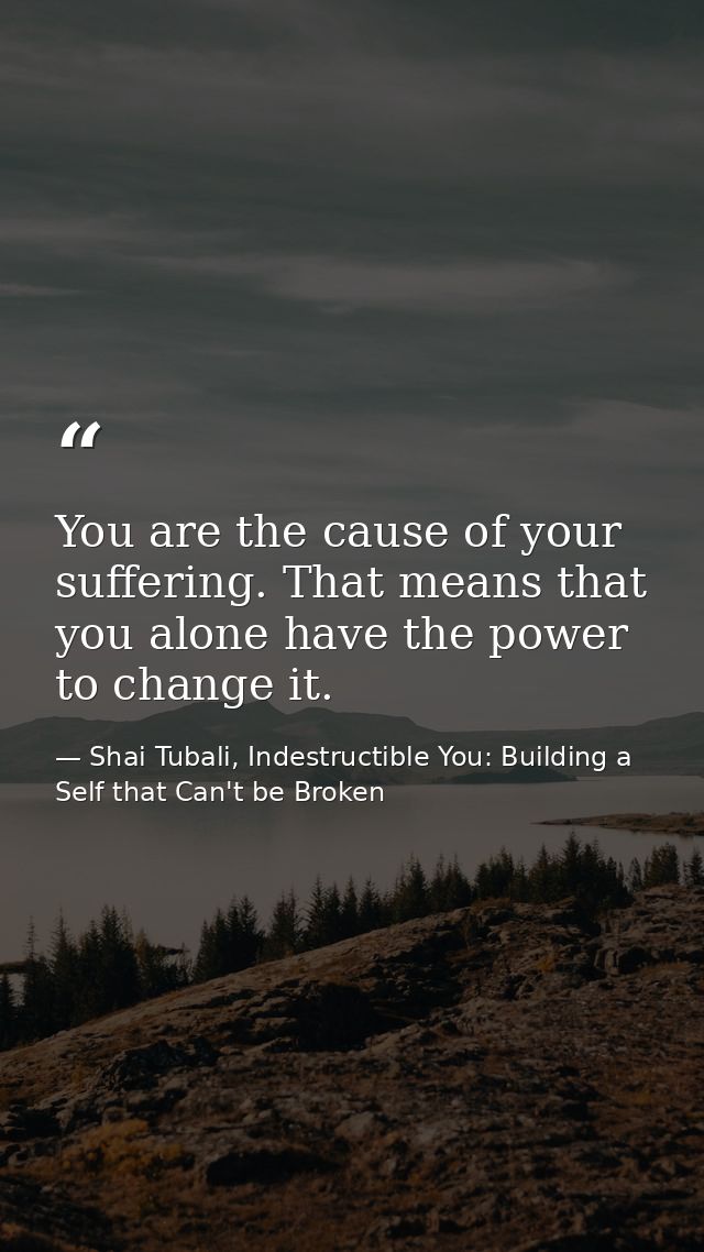 You are the cause of your suffering. That means that you alone have the power to change it. — Shai Tubali, Indestructible You: Building a Self that Can't be Broken