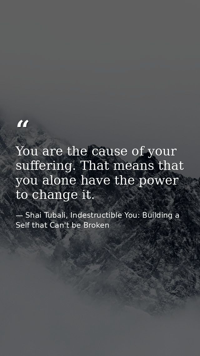 You are the cause of your suffering. That means that you alone have the power to change it. — Shai Tubali, Indestructible You: Building a Self that Can't be Broken