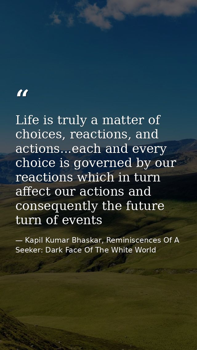 Life is truly a matter of choices, reactions, and actions...each and every choice is governed by our reactions which in  — Kapil Kumar Bhaskar, Reminiscences Of A Seeker: Dark Face Of The White World