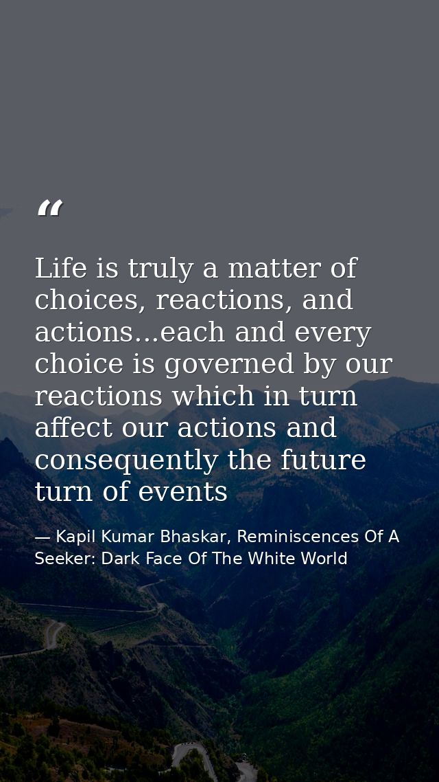 Life is truly a matter of choices, reactions, and actions...each and every choice is governed by our reactions which in  — Kapil Kumar Bhaskar, Reminiscences Of A Seeker: Dark Face Of The White World