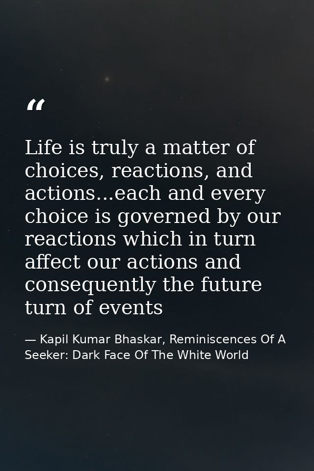 Life is truly a matter of choices, reactions, and actions...each and every choice is governed by our reactions which in  — Kapil Kumar Bhaskar, Reminiscences Of A Seeker: Dark Face Of The White World