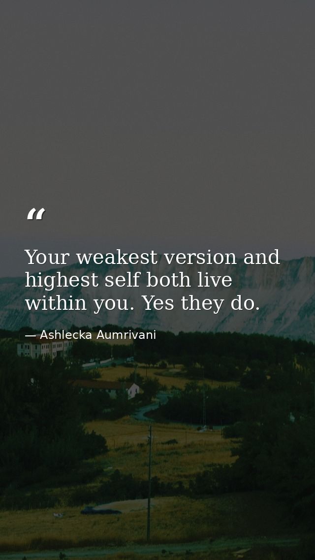 Your weakest version and highest self both live within you. Yes they do. — Ashlecka Aumrivani