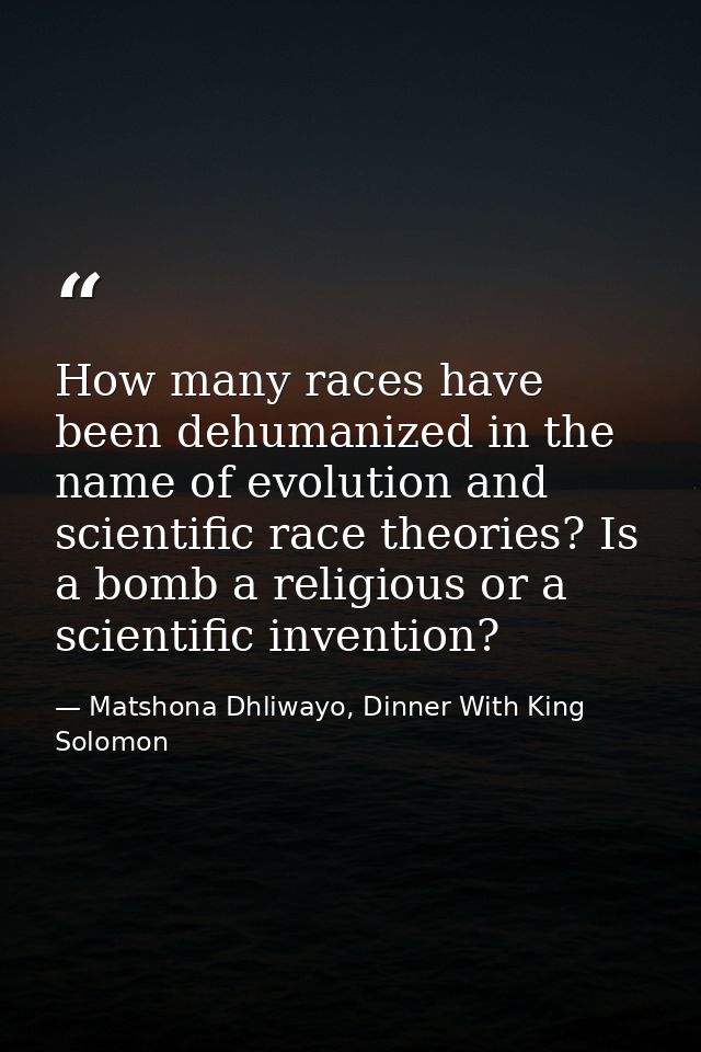 How many races have been dehumanized in the name of evolution and scientific race theories? Is a bomb a religious or a s — Matshona Dhliwayo, Dinner With King Solomon