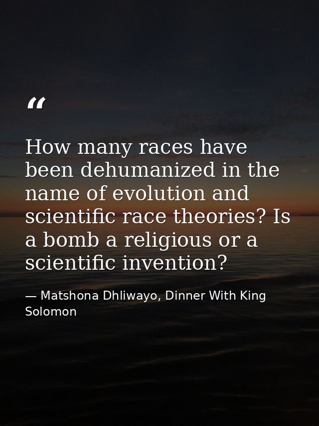 How many races have been dehumanized in the name of evolution and scientific race theories? Is a bomb a religious or a s — Matshona Dhliwayo, Dinner With King Solomon