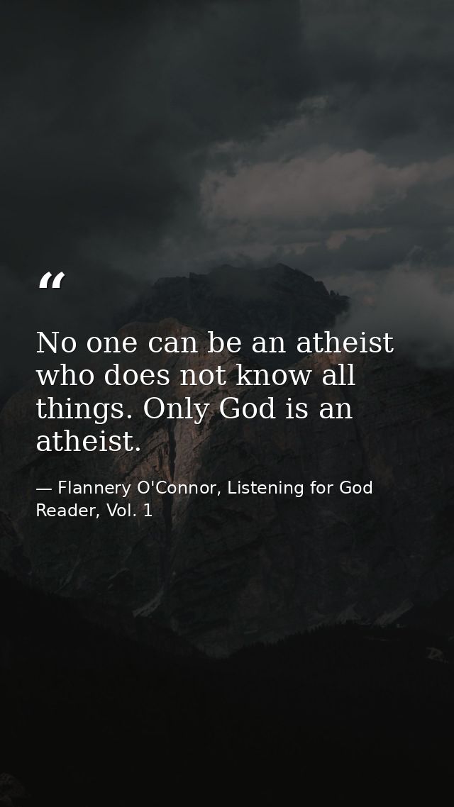 No one can be an atheist who does not know all things. Only God is an atheist. — Flannery O'Connor, Listening for God Reader, Vol. 1