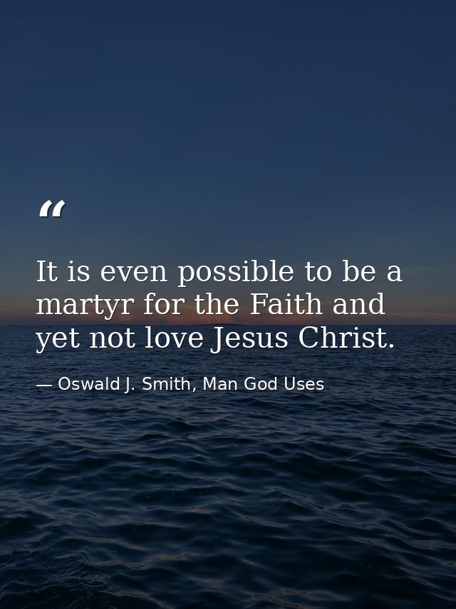 It is even possible to be a martyr for the Faith and yet not love Jesus Christ. — Oswald J. Smith, Man God Uses