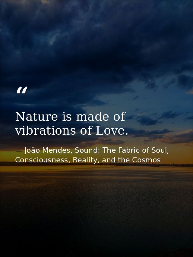 Nature is made of vibrations of Love. — João Mendes, Sound: The Fabric of Soul, Consciousness, Reality, and the Cosmos
